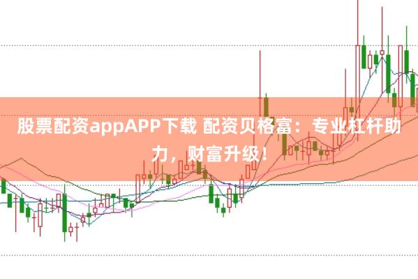 股票配资appAPP下载 配资贝格富：专业杠杆助力，财富升级！