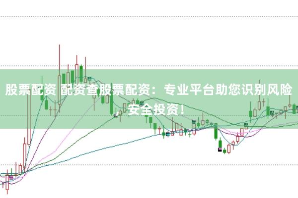 股票配资 配资查股票配资：专业平台助您识别风险，安全投资！