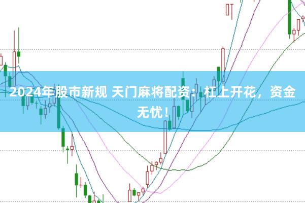 2024年股市新规 天门麻将配资：杠上开花，资金无忧！