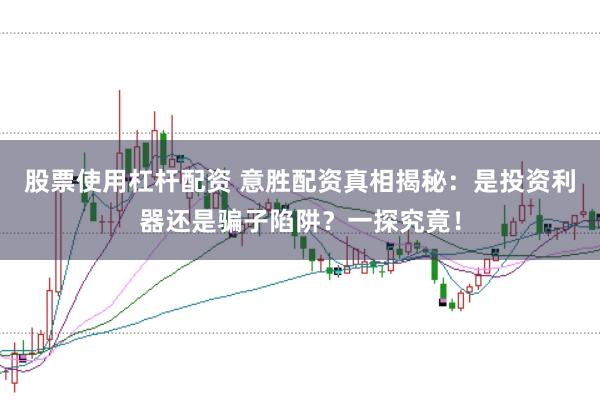 股票使用杠杆配资 意胜配资真相揭秘：是投资利器还是骗子陷阱？一探究竟！