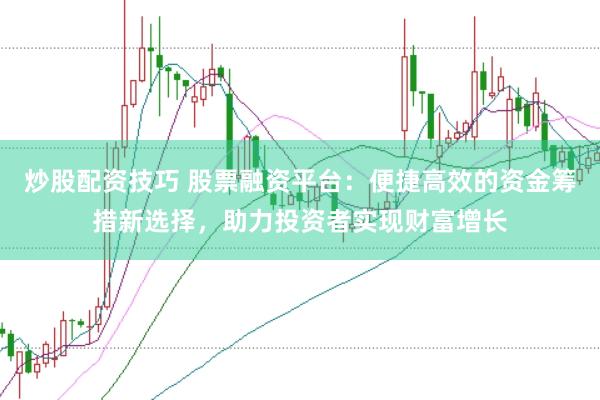 炒股配资技巧 股票融资平台：便捷高效的资金筹措新选择，助力投资者实现财富增长