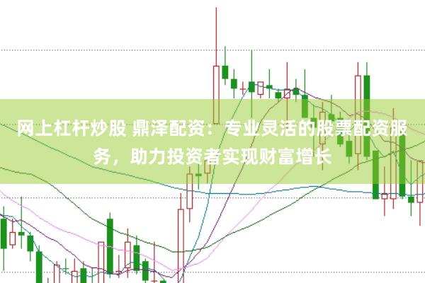 网上杠杆炒股 鼎泽配资：专业灵活的股票配资服务，助力投资者实现财富增长