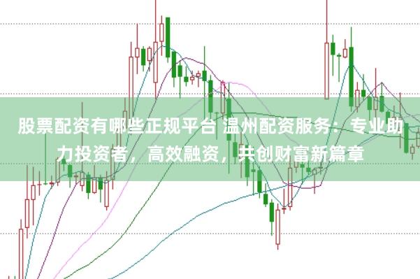 股票配资有哪些正规平台 温州配资服务：专业助力投资者，高效融资，共创财富新篇章