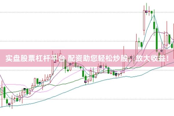 实盘股票杠杆平台 配资助您轻松炒股，放大收益！