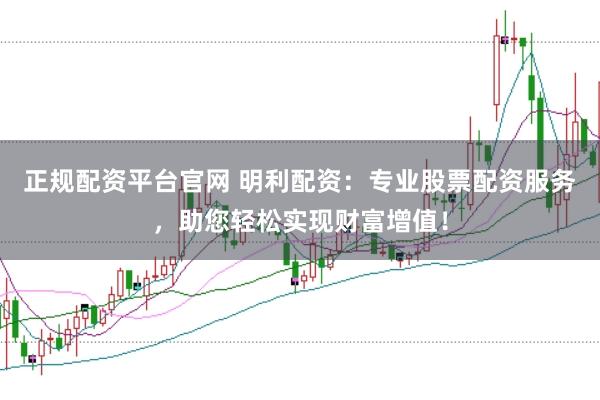 正规配资平台官网 明利配资：专业股票配资服务，助您轻松实现财富增值！
