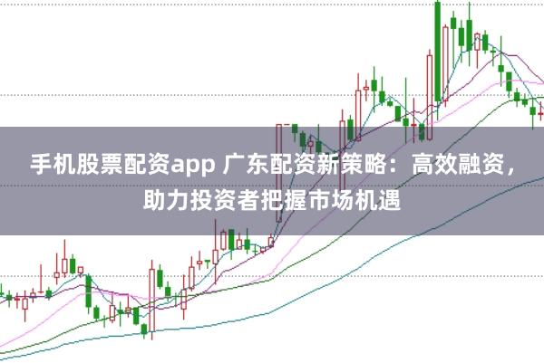 手机股票配资app 广东配资新策略：高效融资，助力投资者把握市场机遇