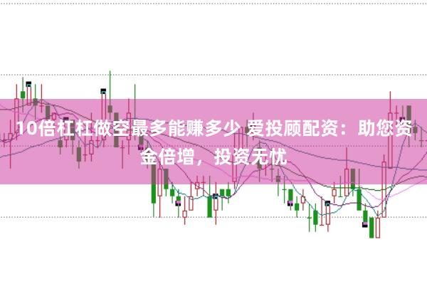 10倍杠杠做空最多能赚多少 爱投顾配资：助您资金倍增，投资无忧