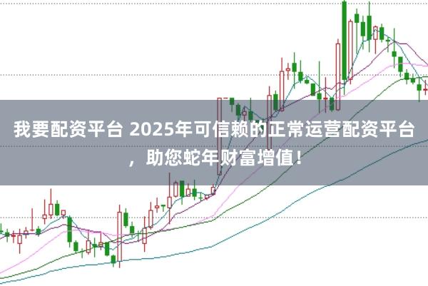 我要配资平台 2025年可信赖的正常运营配资平台，助您蛇年财富增值！
