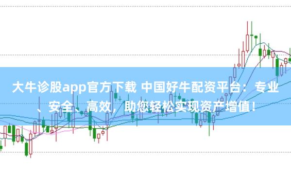 大牛诊股app官方下载 中国好牛配资平台：专业、安全、高效，助您轻松实现资产增值！