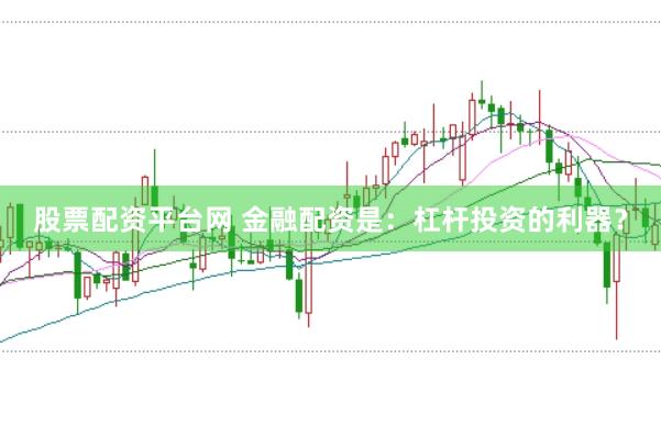 股票配资平台网 金融配资是：杠杆投资的利器？