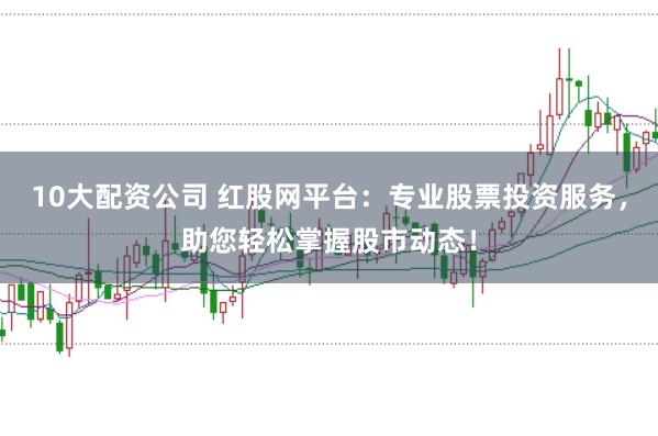 10大配资公司 红股网平台：专业股票投资服务，助您轻松掌握股市动态！