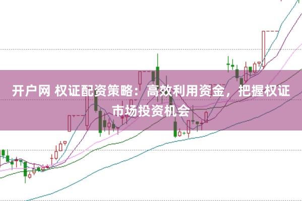 开户网 权证配资策略:高效利用资金,把握权证市场投资机会