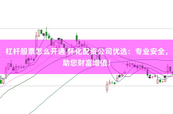杠杆股票怎么开通 怀化配资公司优选：专业安全，助您财富增值！