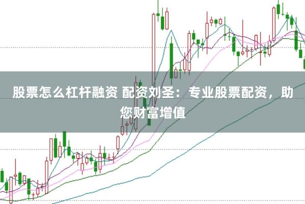 股票怎么杠杆融资 配资刘圣：专业股票配资，助您财富增值