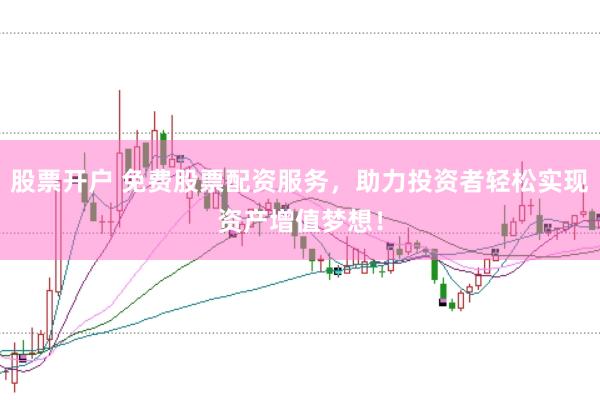 股票开户 免费股票配资服务，助力投资者轻松实现资产增值梦想！