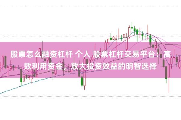 股票怎么融资杠杆 个人 股票杠杆交易平台：高效利用资金，放大投资效益的明智选择