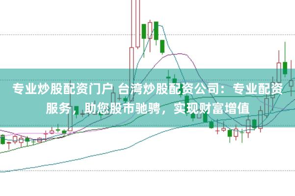 专业炒股配资门户 台湾炒股配资公司：专业配资服务，助您股市驰骋，实现财富增值