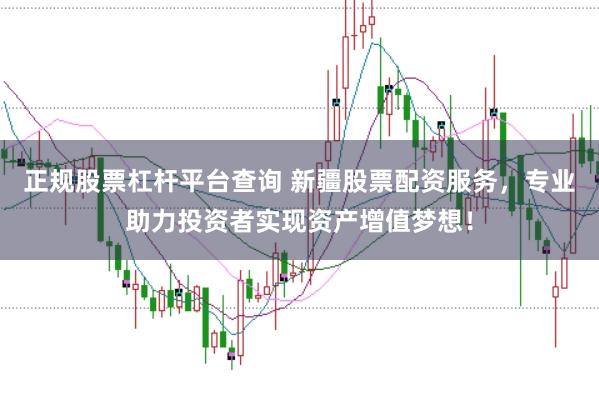 正规股票杠杆平台查询 新疆股票配资服务，专业助力投资者实现资产增值梦想！