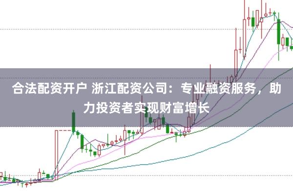 合法配资开户 浙江配资公司：专业融资服务，助力投资者实现财富增长