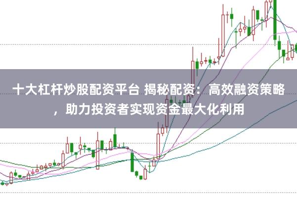 十大杠杆炒股配资平台 揭秘配资：高效融资策略，助力投资者实现资金最大化利用
