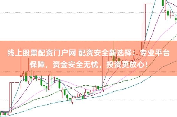 线上股票配资门户网 配资安全新选择：专业平台保障，资金安全无忧，投资更放心！