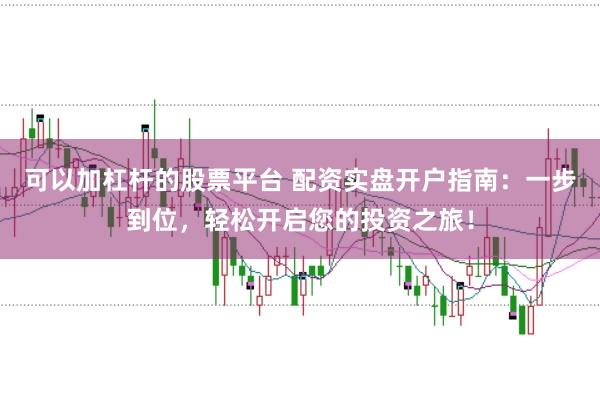 可以加杠杆的股票平台 配资实盘开户指南：一步到位，轻松开启您的投资之旅！