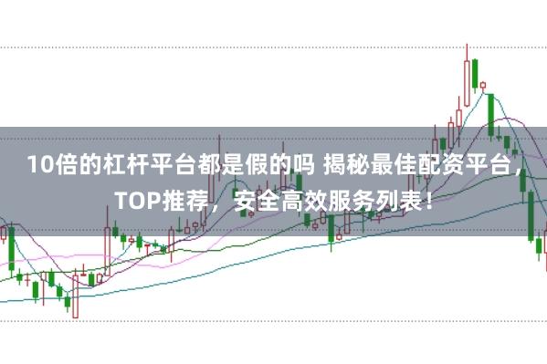 10倍的杠杆平台都是假的吗 揭秘最佳配资平台，TOP推荐，安全高效服务列表！