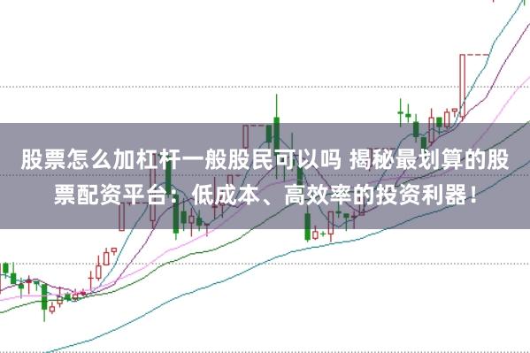 股票怎么加杠杆一般股民可以吗 揭秘最划算的股票配资平台：低成本、高效率的投资利器！