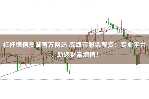 杠杆德信嘉诚官方网站 威海市股票配资：专业平台，助您财富增值！