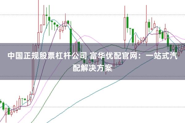 中国正规股票杠杆公司 富华优配官网：一站式汽配解决方案