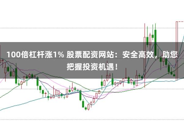 100倍杠杆涨1% 股票配资网站：安全高效，助您把握投资机遇！