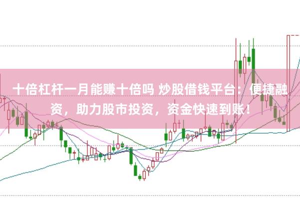 十倍杠杆一月能赚十倍吗 炒股借钱平台：便捷融资，助力股市投资，资金快速到账！