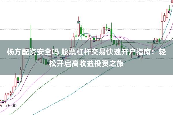 杨方配资安全吗 股票杠杆交易快速开户指南：轻松开启高收益投资之旅