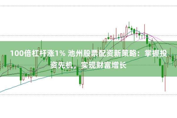 100倍杠杆涨1% 池州股票配资新策略：掌握投资先机，实现财富增长