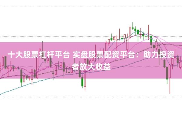 十大股票杠杆平台 实盘股票配资平台：助力投资者放大收益