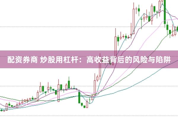 配资券商 炒股用杠杆：高收益背后的风险与陷阱