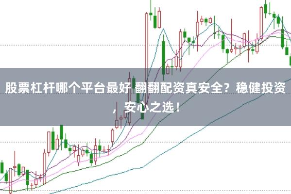 股票杠杆哪个平台最好 翻翻配资真安全？稳健投资，安心之选！