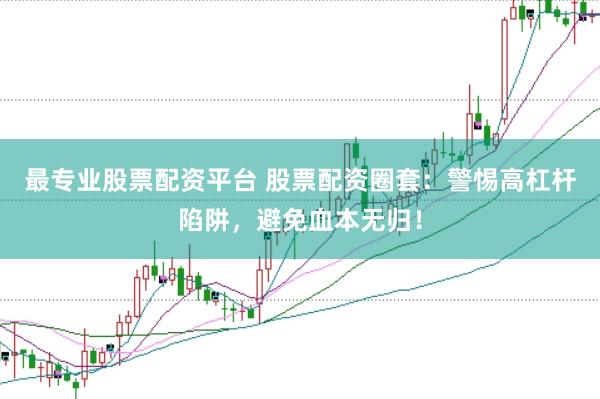 最专业股票配资平台 股票配资圈套：警惕高杠杆陷阱，避免血本无归！