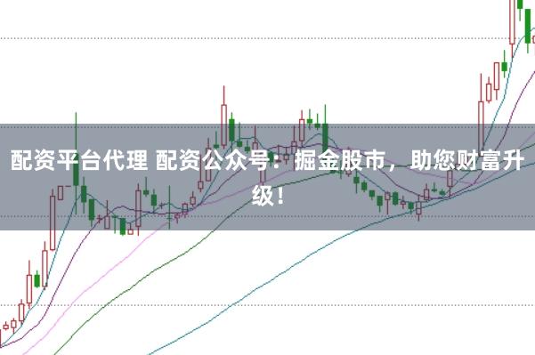 配资平台代理 配资公众号：掘金股市，助您财富升级！