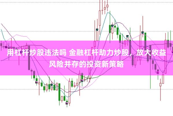 用杠杆炒股违法吗 金融杠杆助力炒股，放大收益风险并存的投资新策略