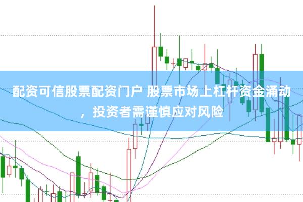 配资可信股票配资门户 股票市场上杠杆资金涌动，投资者需谨慎应对风险