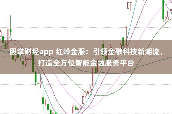 股掌财经app 红岭金服：引领金融科技新潮流，打造全方位智能金融服务平台