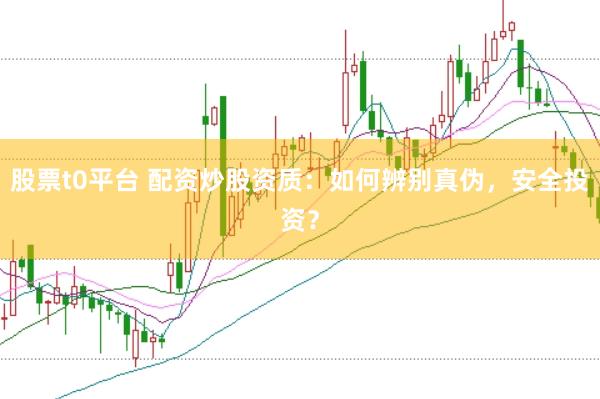 股票t0平台 配资炒股资质：如何辨别真伪，安全投资？
