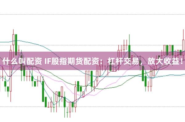 什么叫配资 IF股指期货配资：杠杆交易，放大收益！