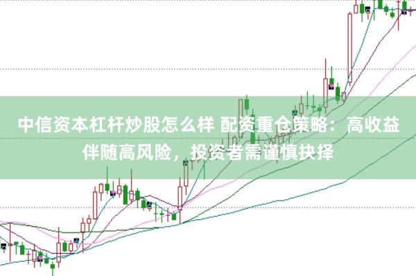 中信资本杠杆炒股怎么样 配资重仓策略：高收益伴随高风险，投资者需谨慎抉择