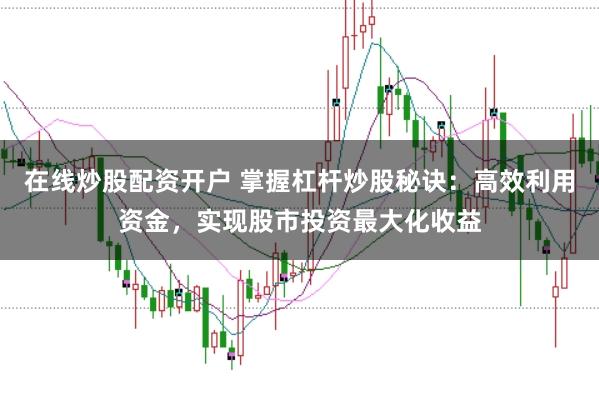在线炒股配资开户 掌握杠杆炒股秘诀：高效利用资金，实现股市投资最大化收益