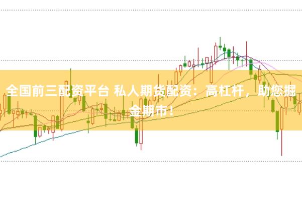 全国前三配资平台 私人期货配资：高杠杆，助您掘金期市！