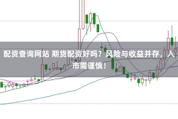 配资查询网站 期货配资好吗？风险与收益并存，入市需谨慎！