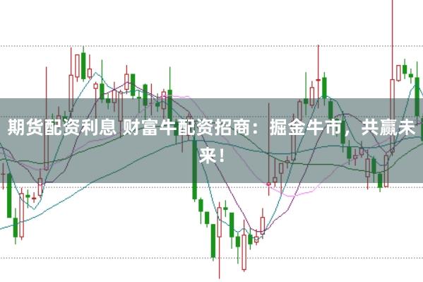 期货配资利息 财富牛配资招商：掘金牛市，共赢未来！