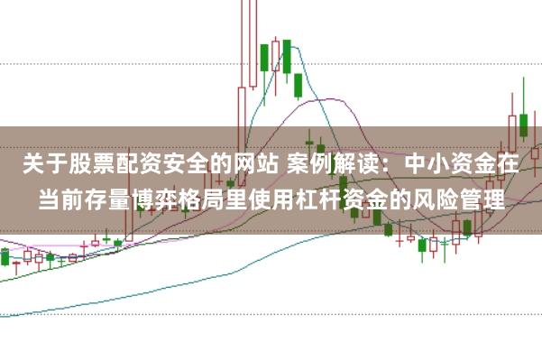 关于股票配资安全的网站 案例解读：中小资金在当前存量博弈格局里使用杠杆资金的风险管理